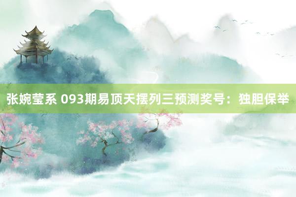 张婉莹系 093期易顶天摆列三预测奖号：独胆保举